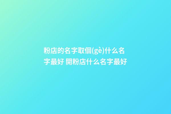 粉店的名字取個(gè)什么名字最好 開粉店什么名字最好
